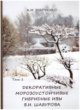 Декоративные морозоустойчивые гибридные ивы В.И.Шабурова. Том 1 (А.М.Марченко)